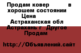 Продам ковер 1,5*2,0 в хорошем состоянии › Цена ­ 4 000 - Астраханская обл., Астрахань г. Другое » Продам   